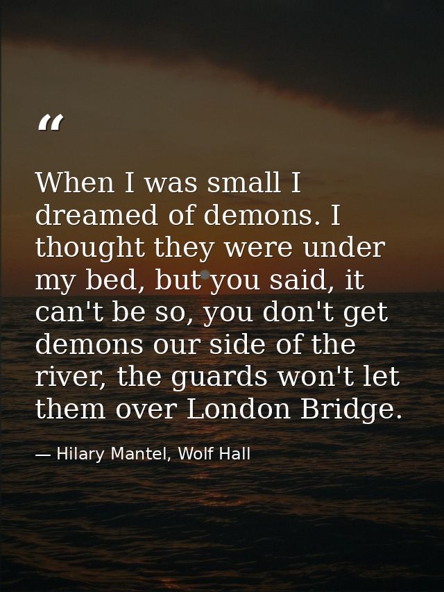 When I was small I dreamed of demons. I thought they were under my bed, but you said, it can't be so, you don't get demo — Hilary Mantel, Wolf Hall