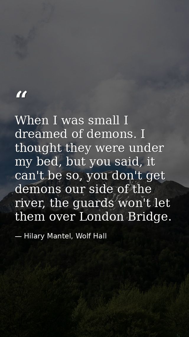 When I was small I dreamed of demons. I thought they were under my bed, but you said, it can't be so, you don't get demo — Hilary Mantel, Wolf Hall