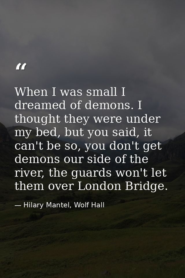 When I was small I dreamed of demons. I thought they were under my bed, but you said, it can't be so, you don't get demo — Hilary Mantel, Wolf Hall