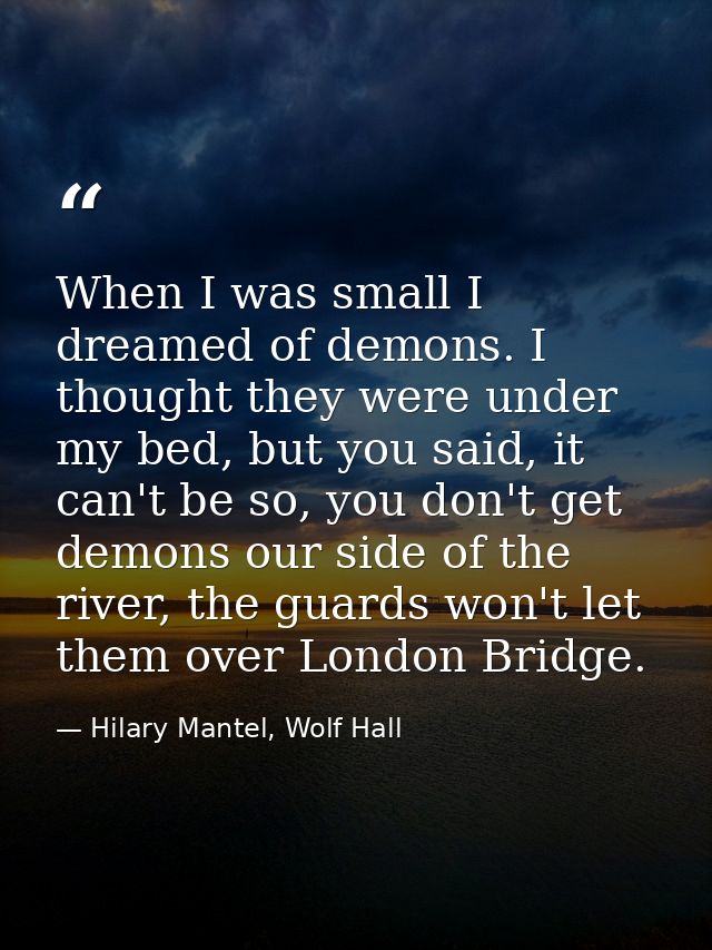 When I was small I dreamed of demons. I thought they were under my bed, but you said, it can't be so, you don't get demo — Hilary Mantel, Wolf Hall