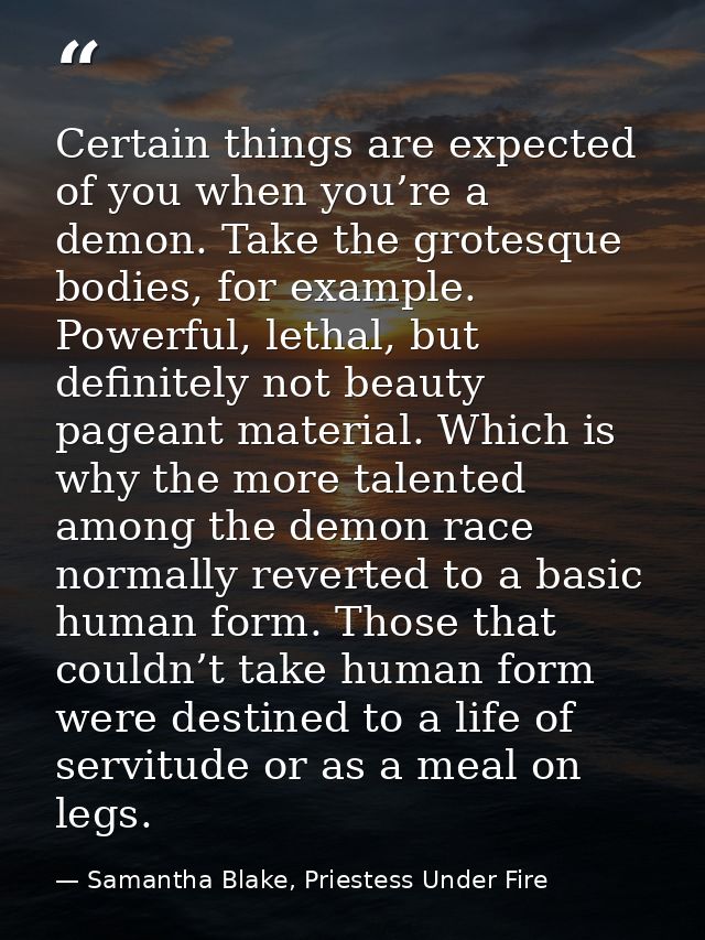 Certain things are expected of you when you’re a demon. Take the grotesque bodies, for example. Powerful, lethal, but de — Samantha Blake, Priestess Under Fire