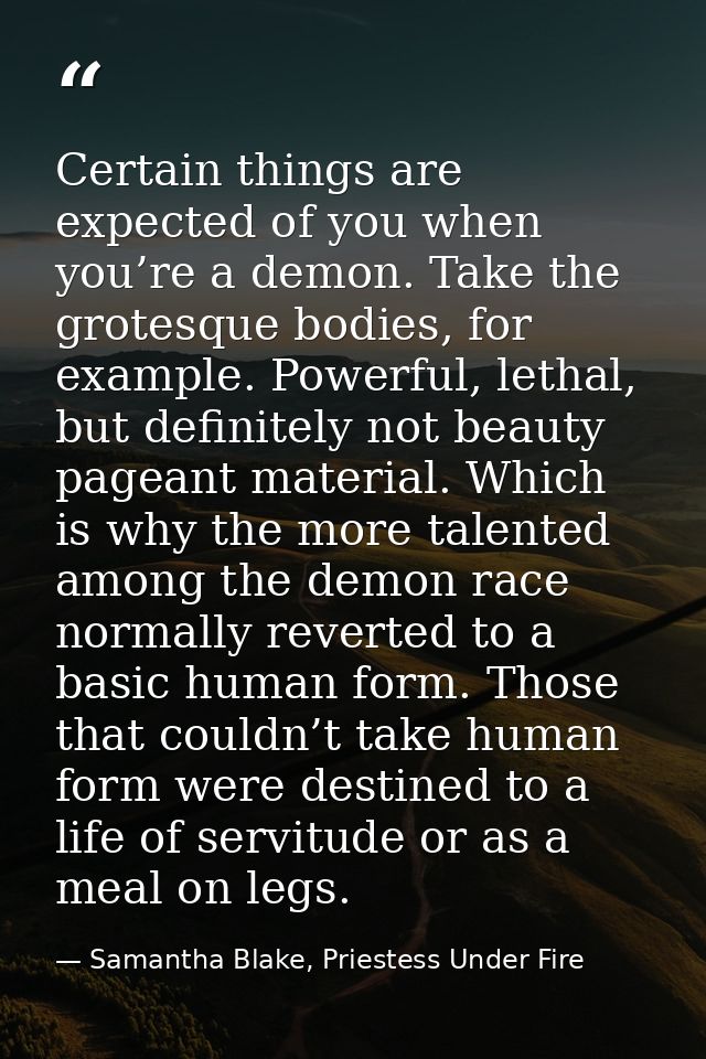 Certain things are expected of you when you’re a demon. Take the grotesque bodies, for example. Powerful, lethal, but de — Samantha Blake, Priestess Under Fire