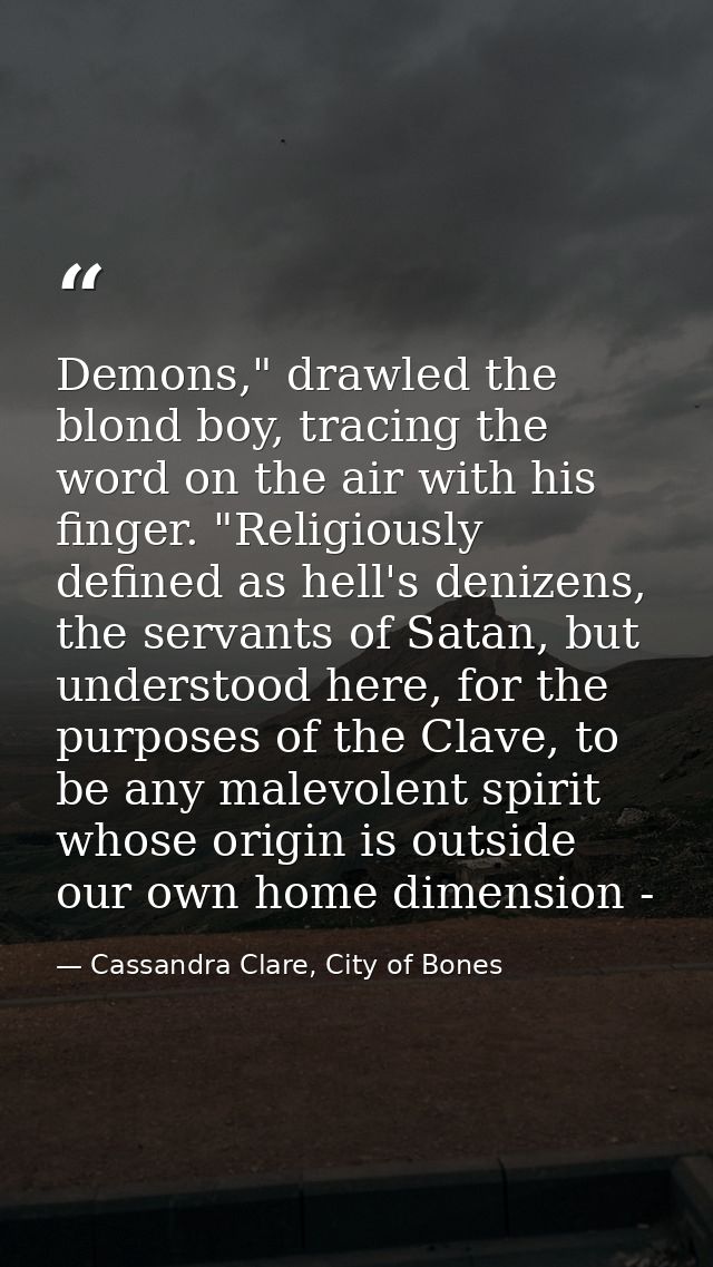 Demons," drawled the blond boy, tracing the word on the air with his finger. "Religiously defined as hell's denizens, th — Cassandra Clare, City of Bones