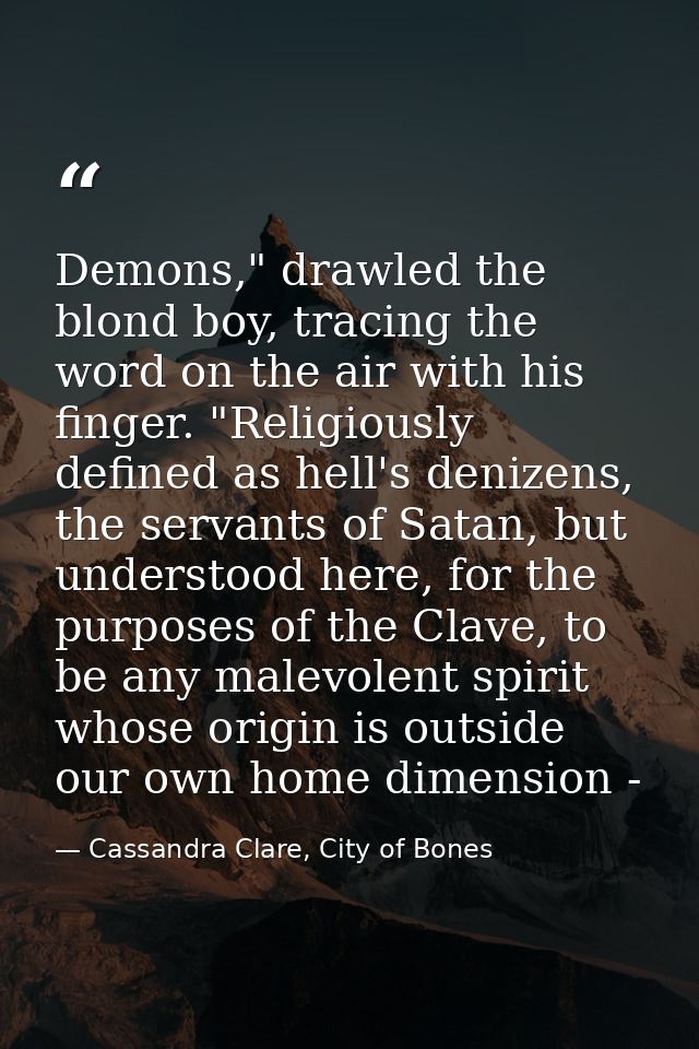 Demons," drawled the blond boy, tracing the word on the air with his finger. "Religiously defined as hell's denizens, th — Cassandra Clare, City of Bones