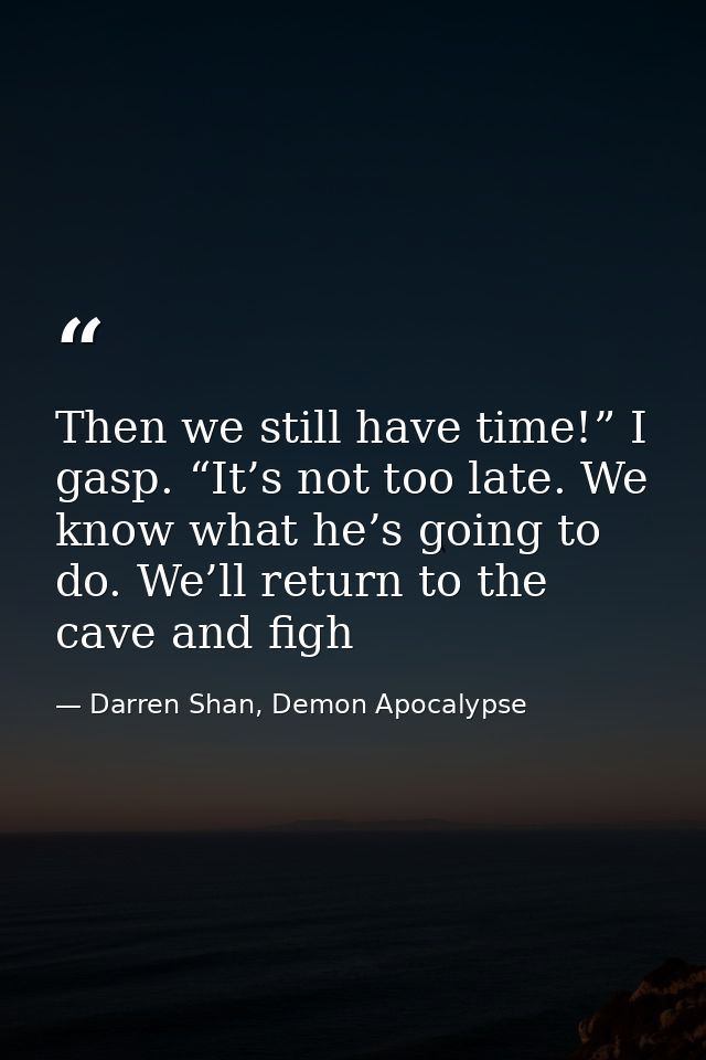 Then we still have time!” I gasp. “It’s not too late. We know what he’s going to do. We’ll return to the cave and figh — Darren Shan, Demon Apocalypse