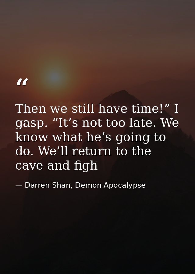 Then we still have time!” I gasp. “It’s not too late. We know what he’s going to do. We’ll return to the cave and figh — Darren Shan, Demon Apocalypse