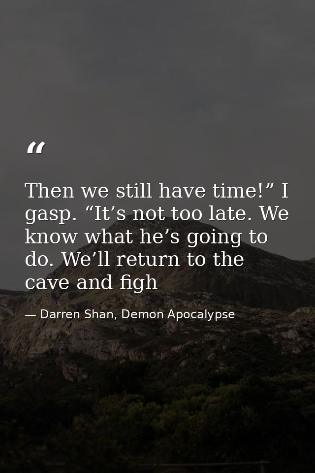 Then we still have time!” I gasp. “It’s not too late. We know what he’s going to do. We’ll return to the cave and figh — Darren Shan, Demon Apocalypse