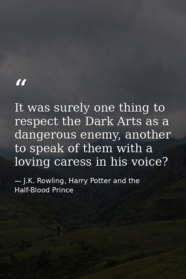 It was surely one thing to respect the Dark Arts as a dangerous enemy, another to speak of them with a loving caress in  — J.K. Rowling, Harry Potter and the Half-Blood Prince