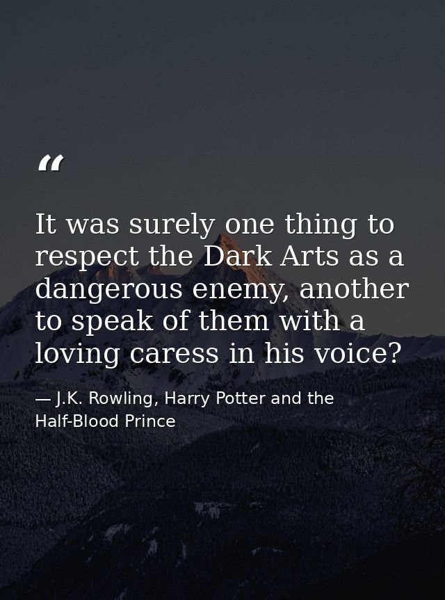 It was surely one thing to respect the Dark Arts as a dangerous enemy, another to speak of them with a loving caress in  — J.K. Rowling, Harry Potter and the Half-Blood Prince