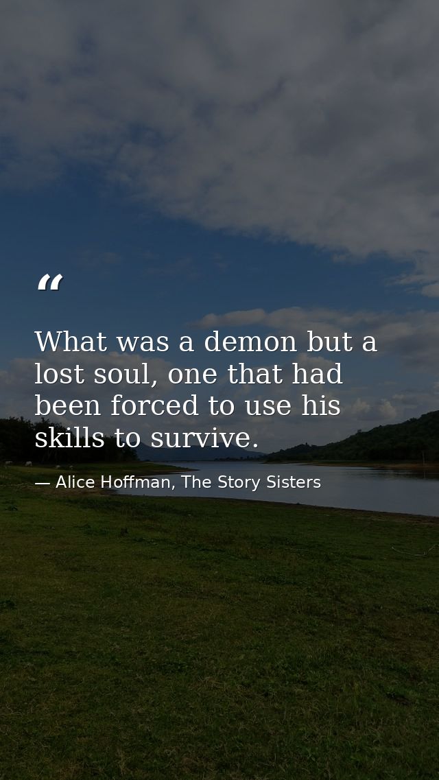 What was a demon but a lost soul, one that had been forced to use his skills to survive. — Alice Hoffman, The Story Sisters