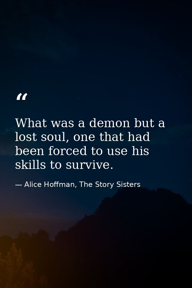 What was a demon but a lost soul, one that had been forced to use his skills to survive. — Alice Hoffman, The Story Sisters