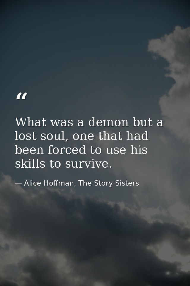 What was a demon but a lost soul, one that had been forced to use his skills to survive. — Alice Hoffman, The Story Sisters