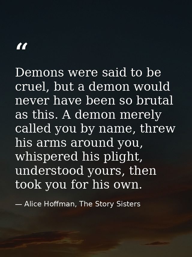 Demons were said to be cruel, but a demon would never have been so brutal as this. A demon merely called you by name, th — Alice Hoffman, The Story Sisters