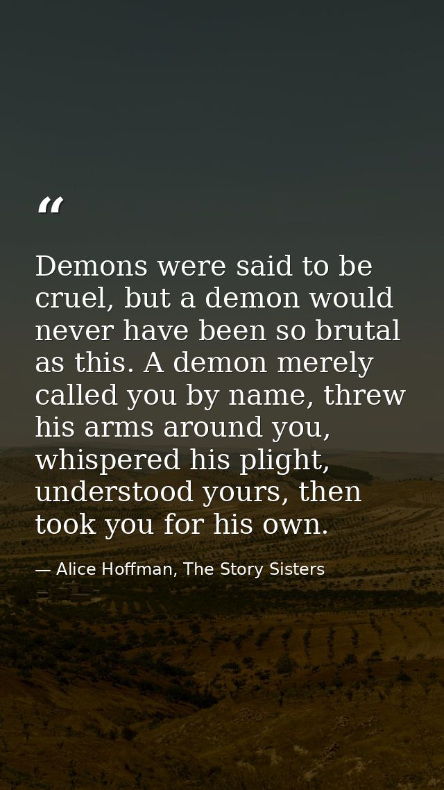 Demons were said to be cruel, but a demon would never have been so brutal as this. A demon merely called you by name, th — Alice Hoffman, The Story Sisters