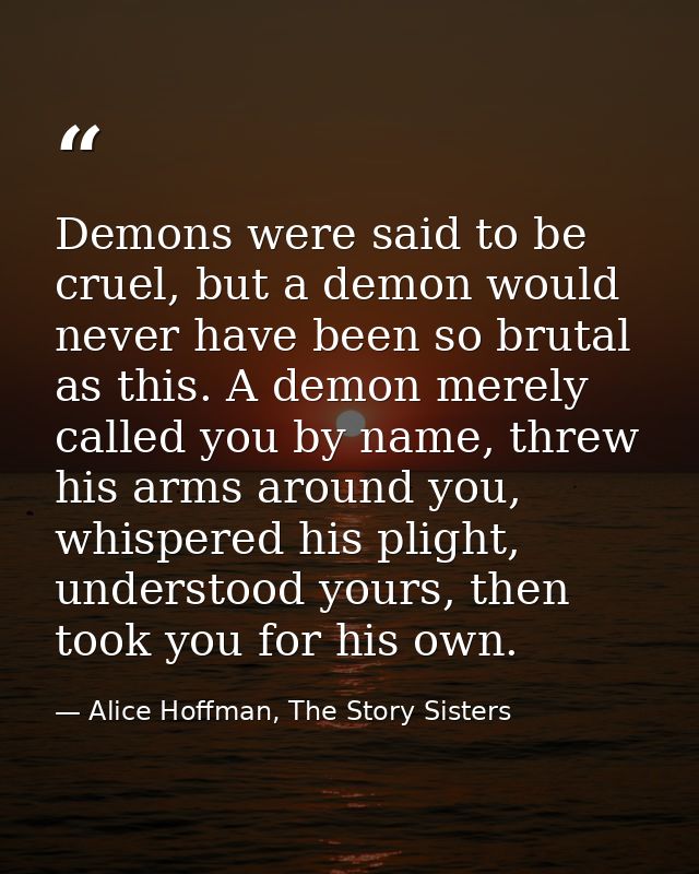 Demons were said to be cruel, but a demon would never have been so brutal as this. A demon merely called you by name, th — Alice Hoffman, The Story Sisters