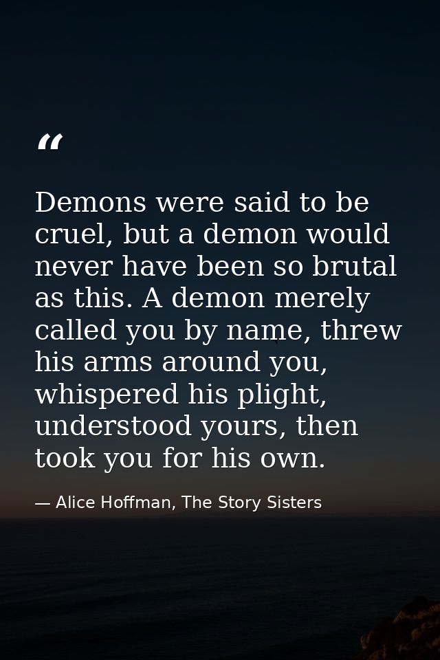 Demons were said to be cruel, but a demon would never have been so brutal as this. A demon merely called you by name, th — Alice Hoffman, The Story Sisters