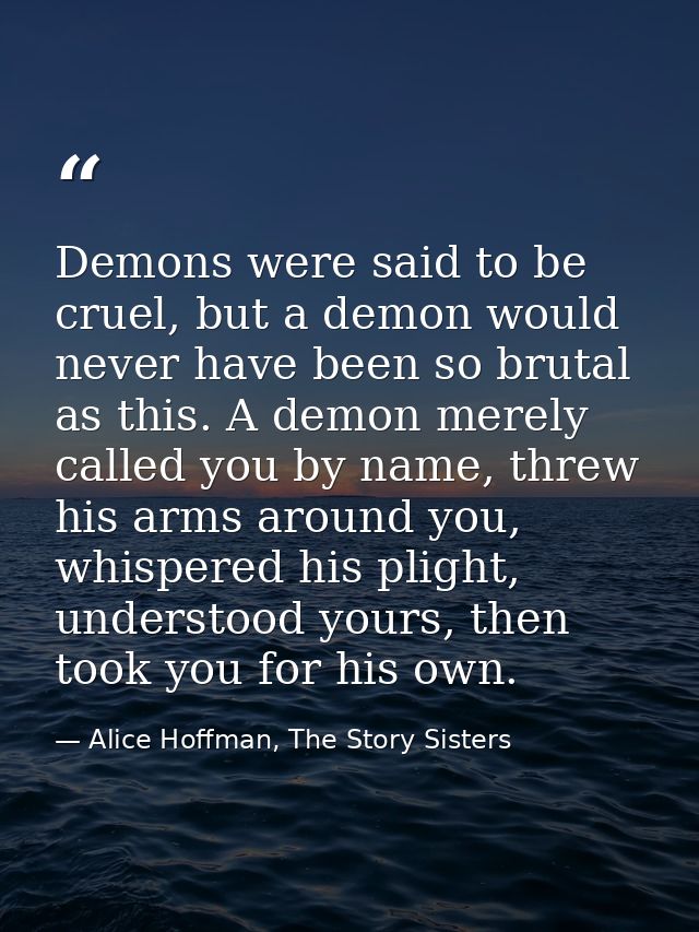 Demons were said to be cruel, but a demon would never have been so brutal as this. A demon merely called you by name, th — Alice Hoffman, The Story Sisters