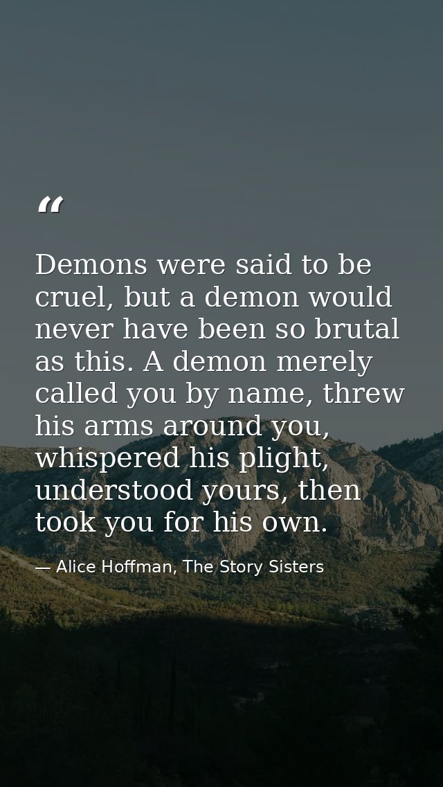 Demons were said to be cruel, but a demon would never have been so brutal as this. A demon merely called you by name, th — Alice Hoffman, The Story Sisters