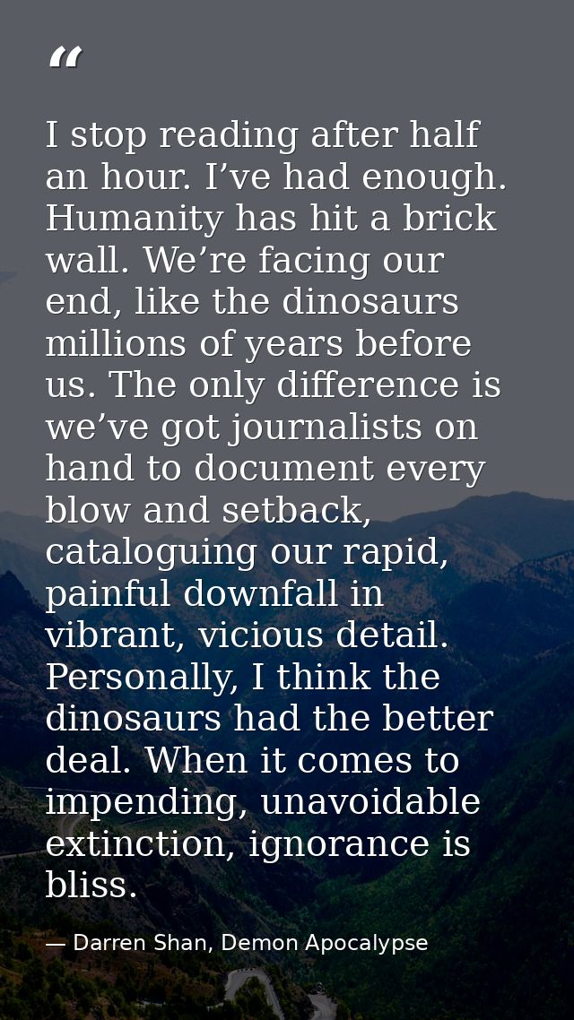 I stop reading after half an hour. I’ve had enough. Humanity has hit a brick wall. We’re facing our end, like the dinosa — Darren Shan, Demon Apocalypse