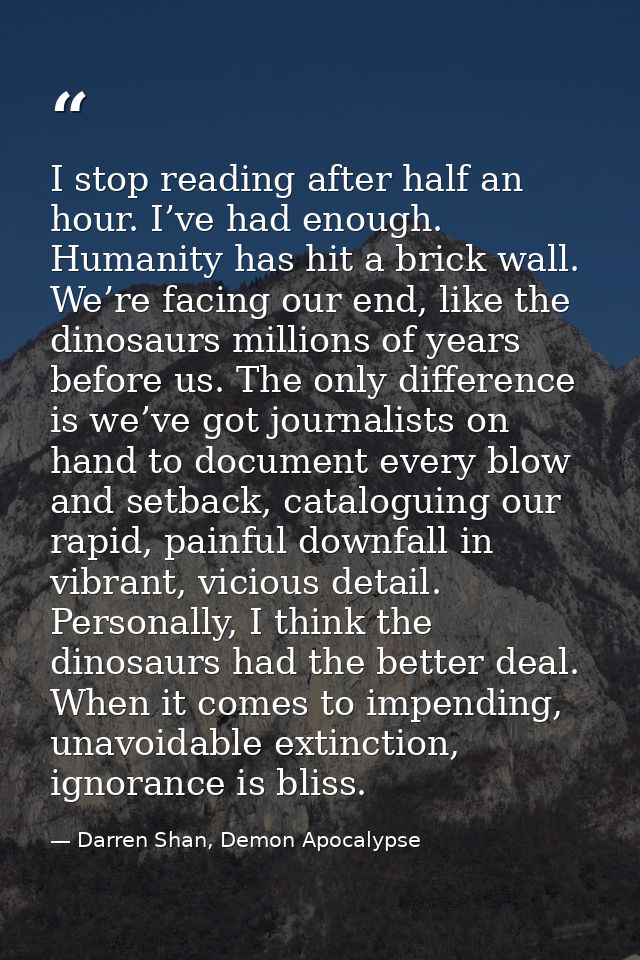 I stop reading after half an hour. I’ve had enough. Humanity has hit a brick wall. We’re facing our end, like the dinosa — Darren Shan, Demon Apocalypse
