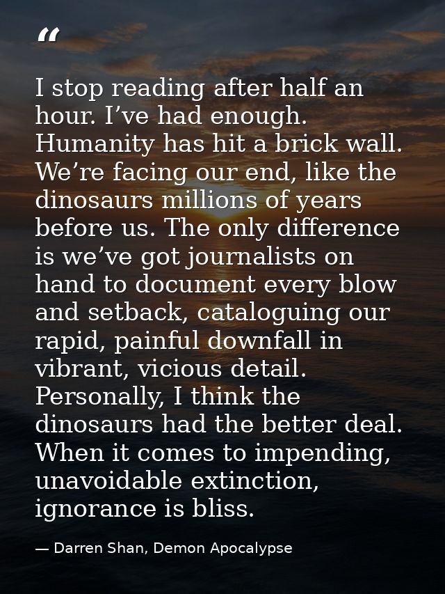 I stop reading after half an hour. I’ve had enough. Humanity has hit a brick wall. We’re facing our end, like the dinosa — Darren Shan, Demon Apocalypse