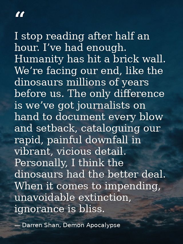I stop reading after half an hour. I’ve had enough. Humanity has hit a brick wall. We’re facing our end, like the dinosa — Darren Shan, Demon Apocalypse