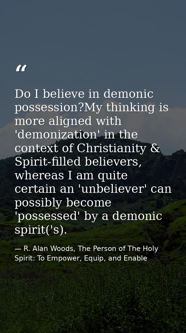 Do I believe in demonic possession?My thinking is more aligned with 'demonization' in the context of Christianity & Spir — R. Alan Woods, The Person of The Holy Spirit: To Empower, Equip, and Enable
