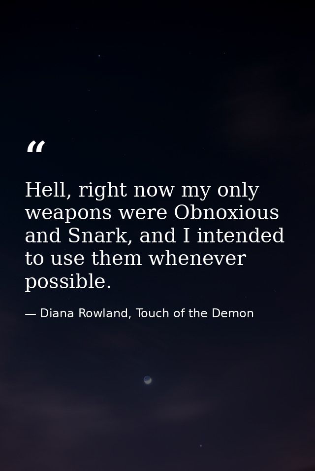 Hell, right now my only weapons were Obnoxious and Snark, and I intended to use them whenever possible. — Diana Rowland, Touch of the Demon
