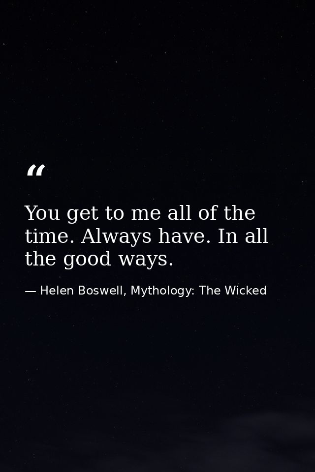 You get to me all of the time. Always have. In all the good ways. — Helen Boswell, Mythology: The Wicked