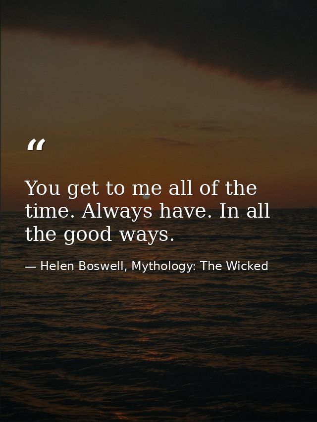 You get to me all of the time. Always have. In all the good ways. — Helen Boswell, Mythology: The Wicked