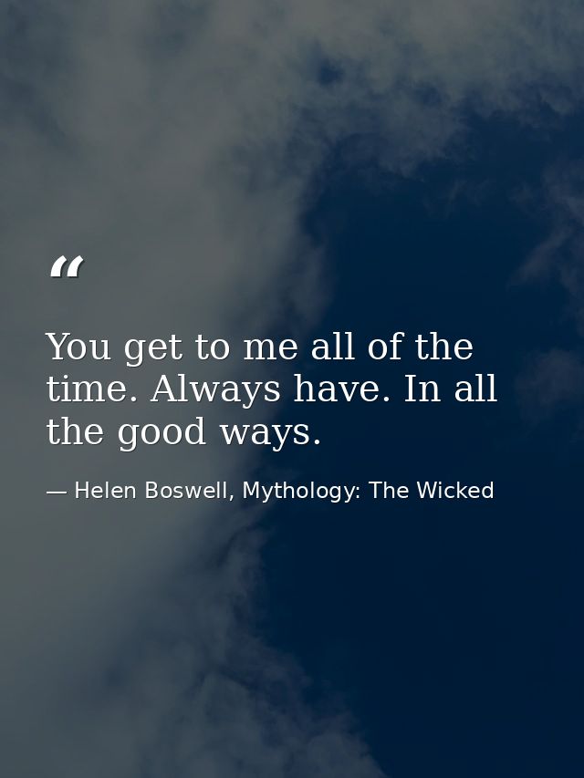 You get to me all of the time. Always have. In all the good ways. — Helen Boswell, Mythology: The Wicked