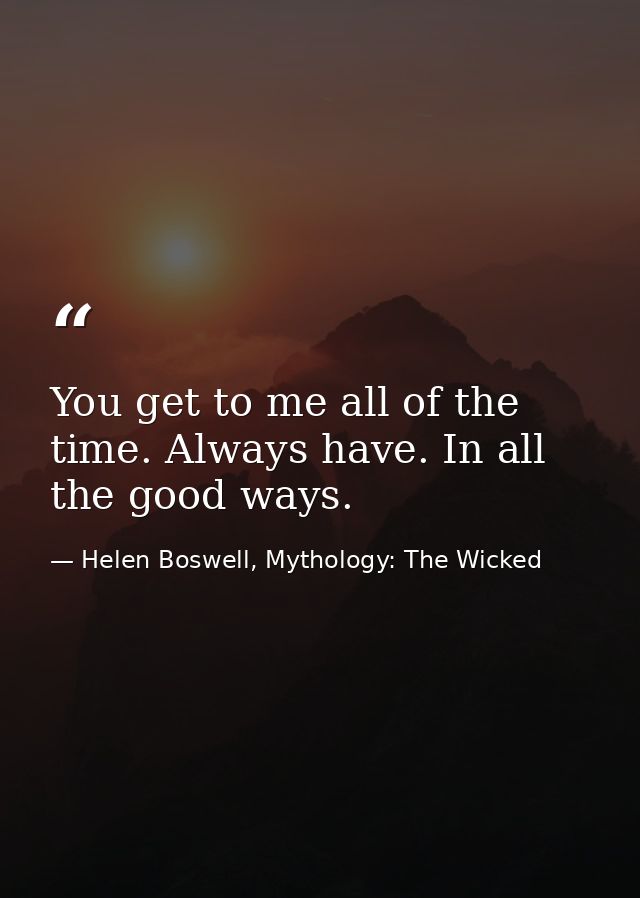 You get to me all of the time. Always have. In all the good ways. — Helen Boswell, Mythology: The Wicked