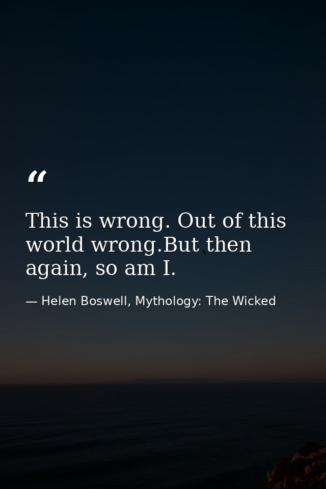 This is wrong. Out of this world wrong.But then again, so am I. — Helen Boswell, Mythology: The Wicked