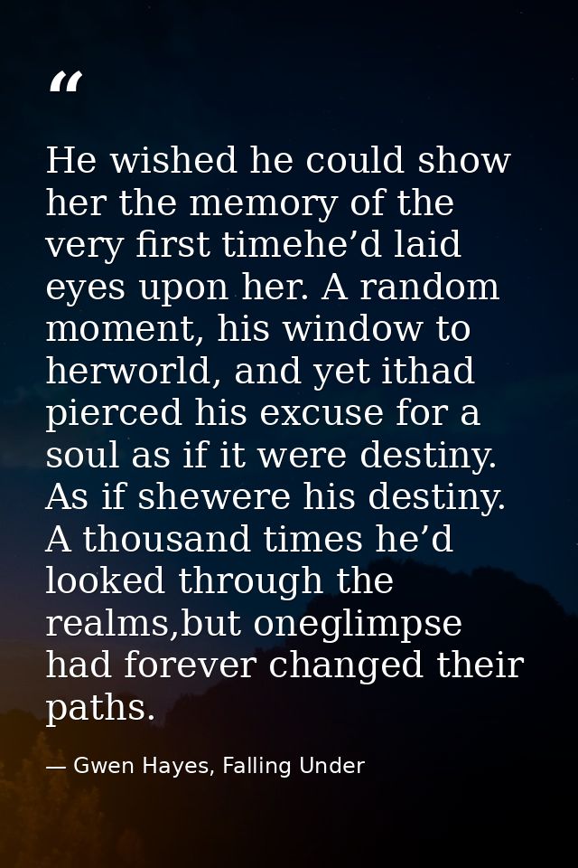 He wished he could show her the memory of the very first timehe’d laid eyes upon her. A random moment, his window to her — Gwen Hayes, Falling Under