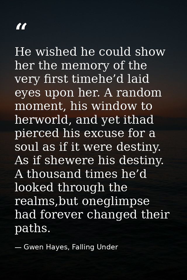He wished he could show her the memory of the very first timehe’d laid eyes upon her. A random moment, his window to her — Gwen Hayes, Falling Under