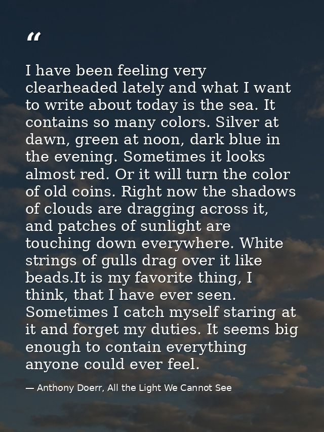 I have been feeling very clearheaded lately and what I want to write about today is the sea. It contains so many colors. — Anthony Doerr, All the Light We Cannot See
