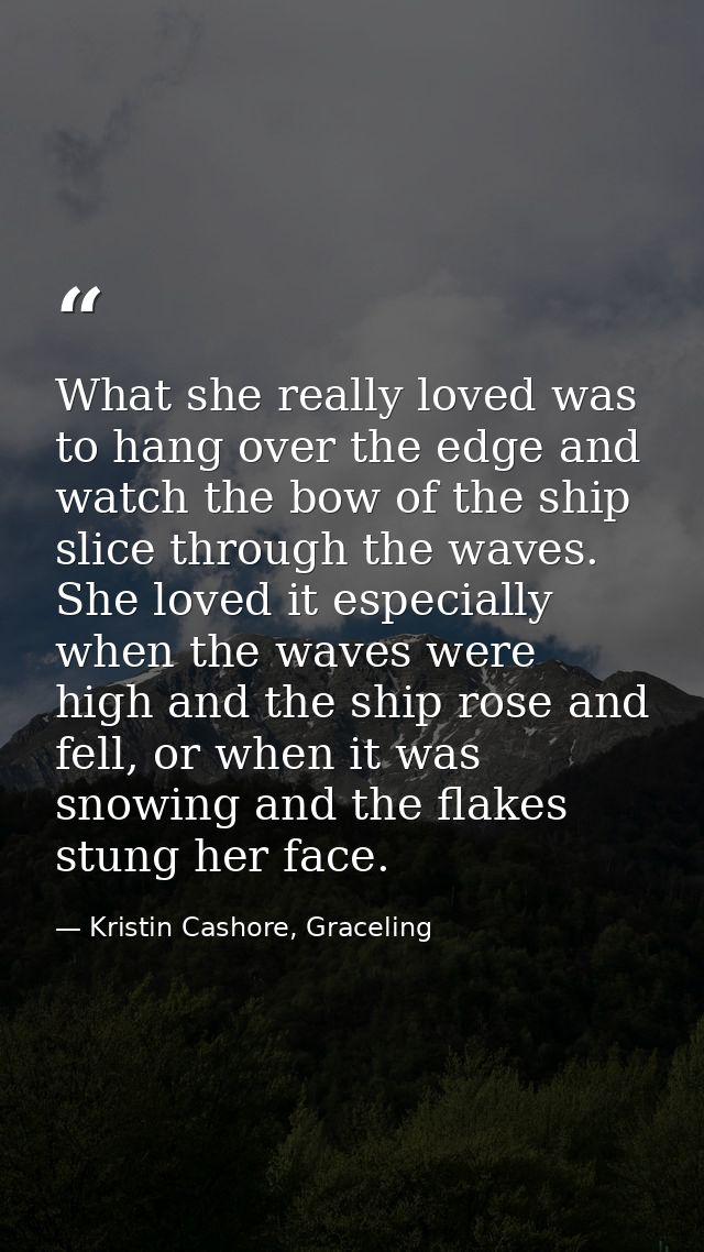 What she really loved was to hang over the edge and watch the bow of the ship slice through the waves. She loved it espe — Kristin Cashore, Graceling