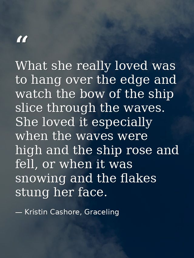 What she really loved was to hang over the edge and watch the bow of the ship slice through the waves. She loved it espe — Kristin Cashore, Graceling
