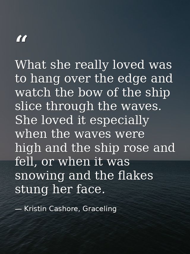 What she really loved was to hang over the edge and watch the bow of the ship slice through the waves. She loved it espe — Kristin Cashore, Graceling