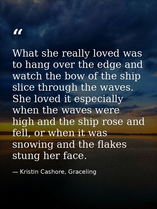 What she really loved was to hang over the edge and watch the bow of the ship slice through the waves. She loved it espe — Kristin Cashore, Graceling