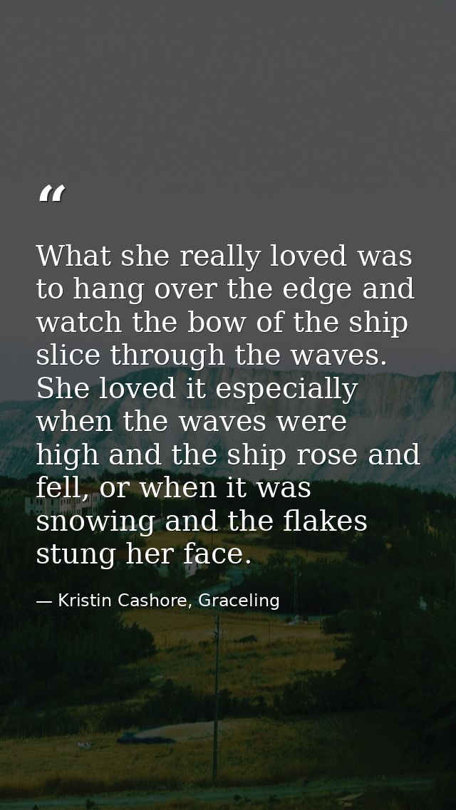 What she really loved was to hang over the edge and watch the bow of the ship slice through the waves. She loved it espe — Kristin Cashore, Graceling