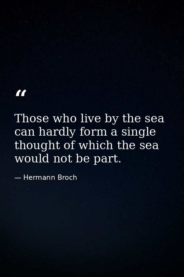 Those who live by the sea can hardly form a single thought of which the sea would not be part. — Hermann Broch