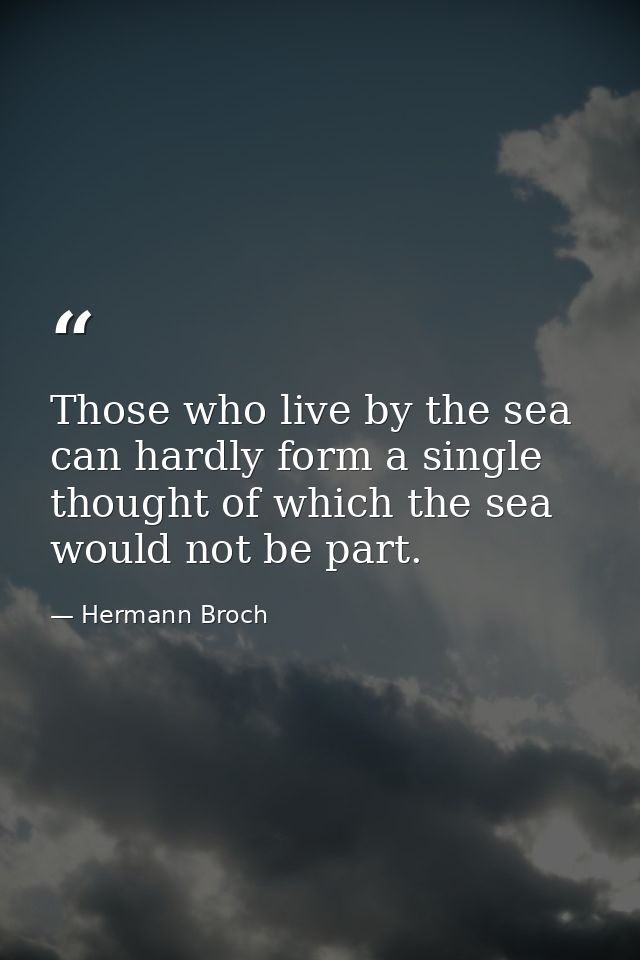 Those who live by the sea can hardly form a single thought of which the sea would not be part. — Hermann Broch