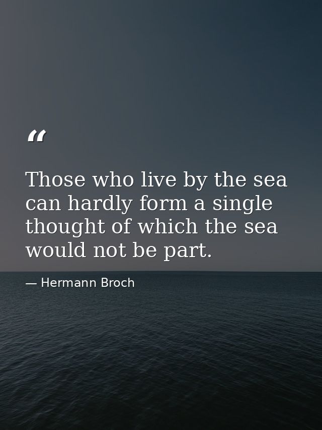 Those who live by the sea can hardly form a single thought of which the sea would not be part. — Hermann Broch