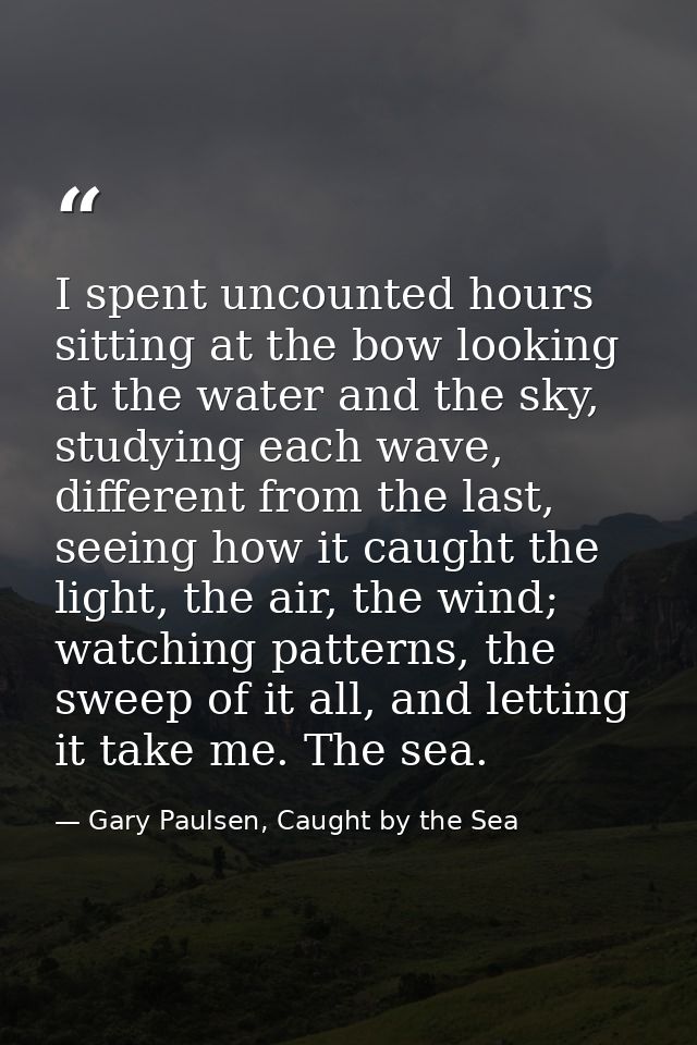 I spent uncounted hours sitting at the bow looking at the water and the sky, studying each wave, different from the last — Gary Paulsen, Caught by the Sea