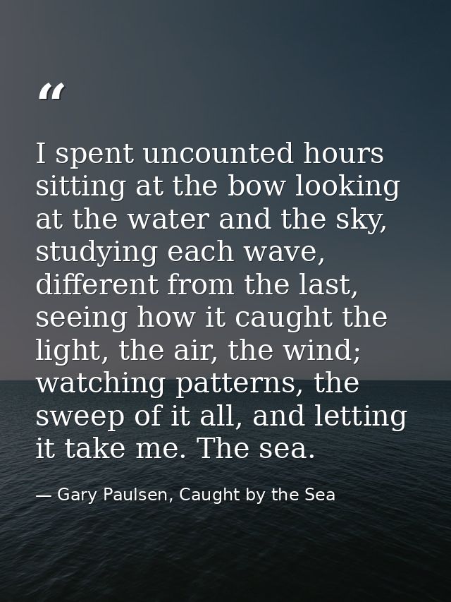 I spent uncounted hours sitting at the bow looking at the water and the sky, studying each wave, different from the last — Gary Paulsen, Caught by the Sea