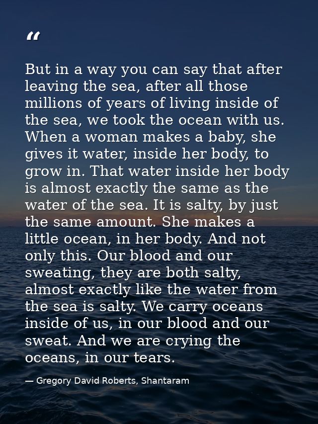 But in a way you can say that after leaving the sea, after all those millions of years of living inside of the sea, we t — Gregory David Roberts, Shantaram