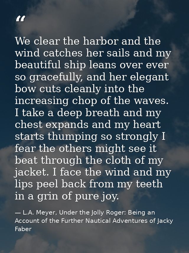 We clear the harbor and the wind catches her sails and my beautiful ship leans over ever so gracefully, and her elegant  — L.A. Meyer, Under the Jolly Roger: Being an Account of the Further Nautical Adventures of Jacky Faber
