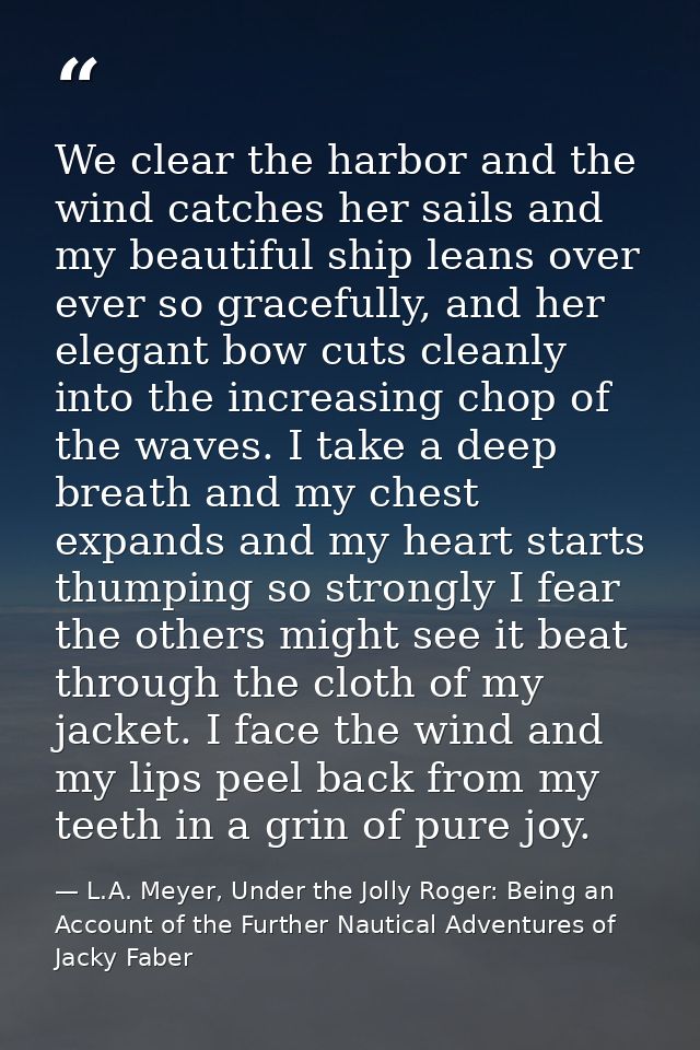 We clear the harbor and the wind catches her sails and my beautiful ship leans over ever so gracefully, and her elegant  — L.A. Meyer, Under the Jolly Roger: Being an Account of the Further Nautical Adventures of Jacky Faber