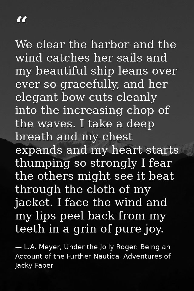 We clear the harbor and the wind catches her sails and my beautiful ship leans over ever so gracefully, and her elegant  — L.A. Meyer, Under the Jolly Roger: Being an Account of the Further Nautical Adventures of Jacky Faber